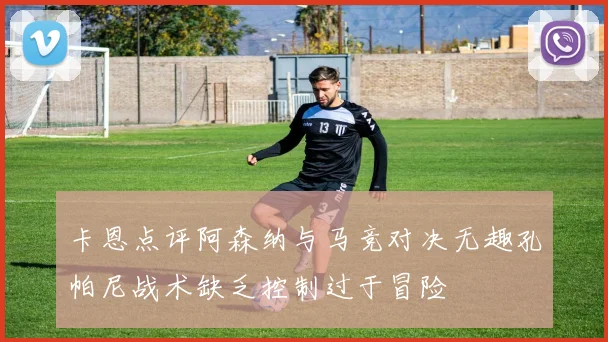 卡恩点评阿森纳与马竞对决无趣孔帕尼战术缺乏控制过于冒险