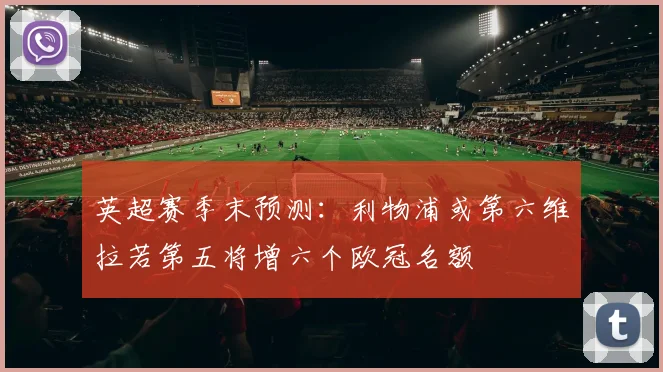 英超赛季末预测：利物浦或第六维拉若第五将增六个欧冠名额