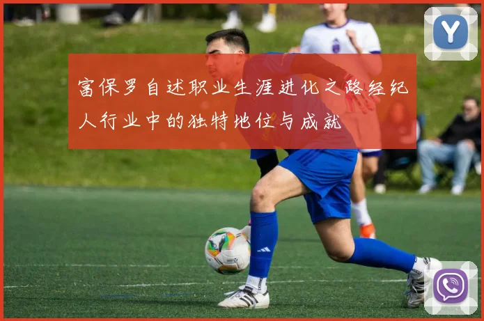 富保罗自述职业生涯进化之路经纪人行业中的独特地位与成就