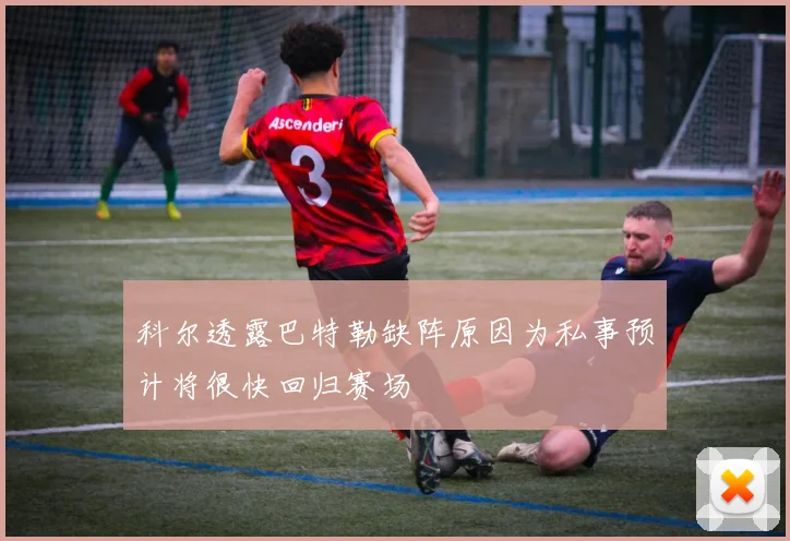 科尔透露巴特勒缺阵原因为私事预计将很快回归赛场