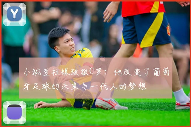 小豌豆社媒致敬C罗：他改变了葡萄牙足球的未来与一代人的梦想