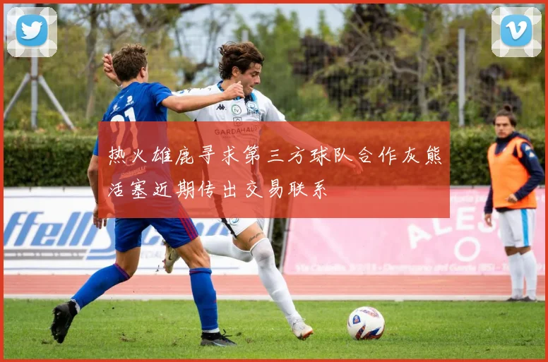 热火雄鹿寻求第三方球队合作灰熊活塞近期传出交易联系