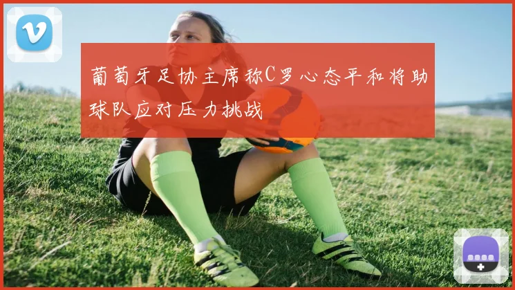 葡萄牙足协主席称C罗心态平和将助球队应对压力挑战
