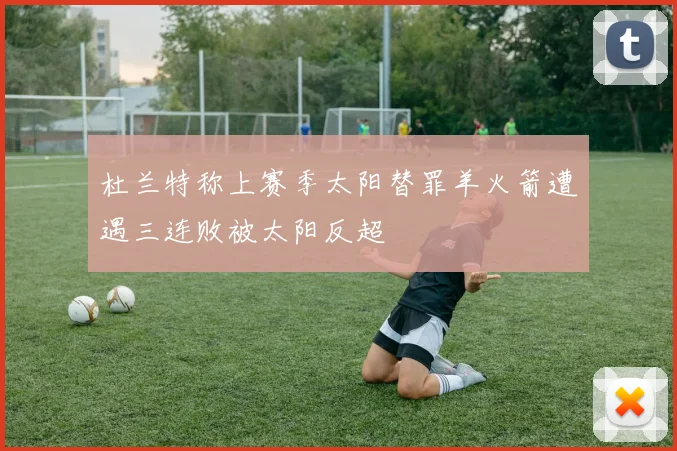 杜兰特称上赛季太阳替罪羊火箭遭遇三连败被太阳反超