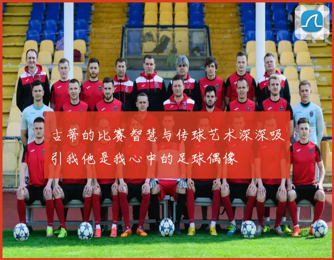 古蒂的比赛智慧与传球艺术深深吸引我他是我心中的足球偶像