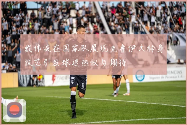 戴伟浚在国家队展现克鲁伊夫转身技艺引发球迷热议与期待