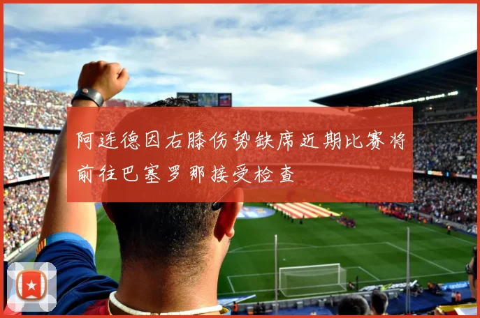 阿连德因右膝伤势缺席近期比赛将前往巴塞罗那接受检查