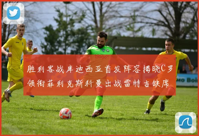 胜利客战库迪西亚首发阵容揭晓C罗领衔菲利克斯科曼出战雷特吉缺席