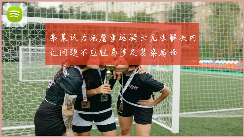 弗莱认为老詹重返骑士无法解决内讧问题不应轻易涉足复杂局面