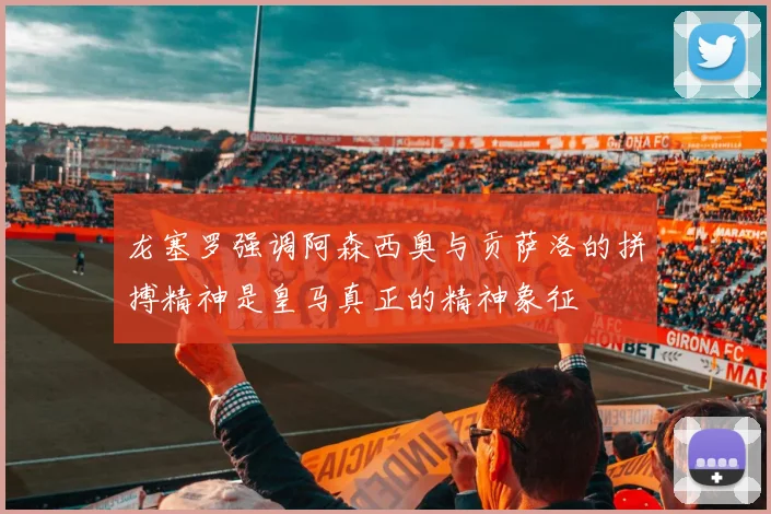 龙塞罗强调阿森西奥与贡萨洛的拼搏精神是皇马真正的精神象征