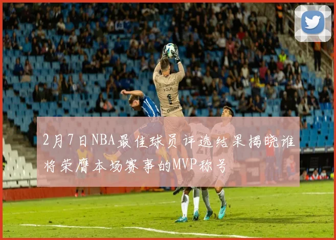 2月7日NBA最佳球员评选结果揭晓谁将荣膺本场赛事的MVP称号