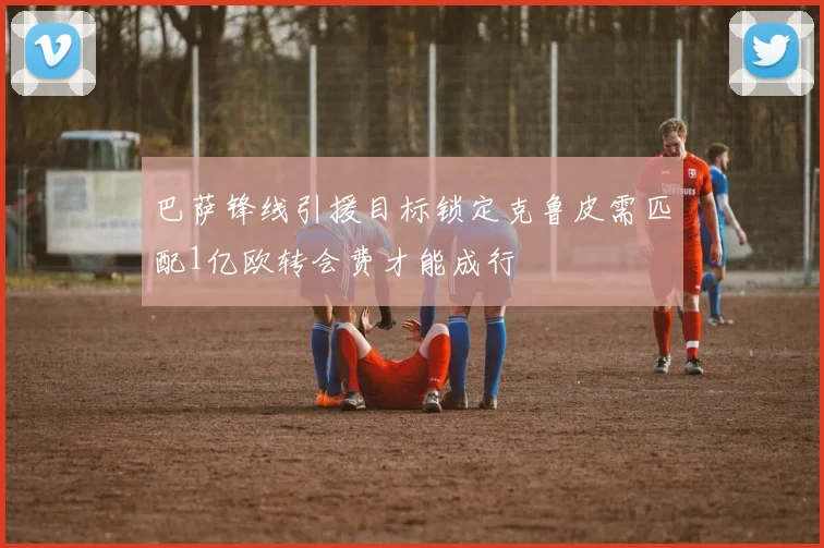 巴萨锋线引援目标锁定克鲁皮需匹配1亿欧转会费才能成行