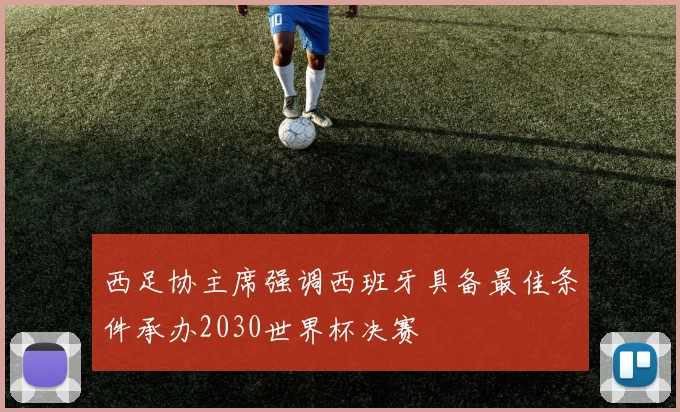 西足协主席强调西班牙具备最佳条件承办2030世界杯决赛
