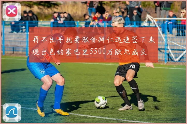 再不出手就要涨价拜仁迅速签下表现出色的塞巴里5500万欧元成交