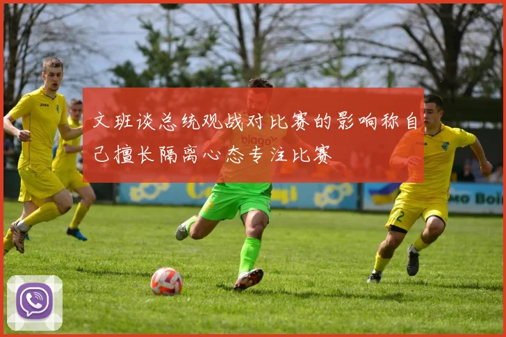 文班谈总统观战对比赛的影响称自己擅长隔离心态专注比赛