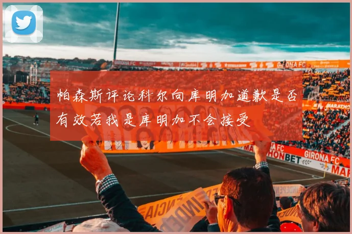 帕森斯评论科尔向库明加道歉是否有效若我是库明加不会接受