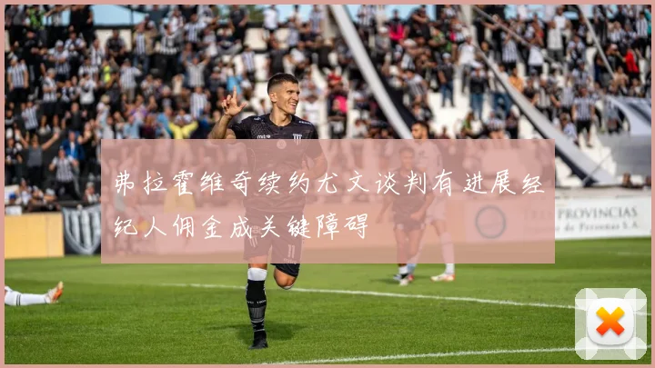 弗拉霍维奇续约尤文谈判有进展经纪人佣金成关键障碍