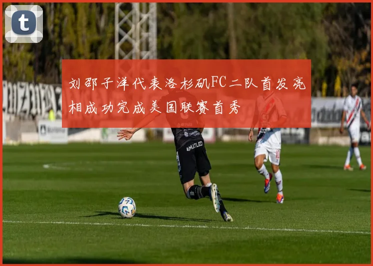 刘邵子洋代表洛杉矶FC二队首发亮相成功完成美国联赛首秀