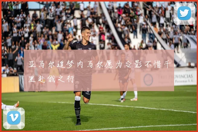 亚马尔追梦内马尔愿为合影不惜千里赴俄之行