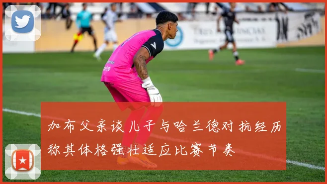 加布父亲谈儿子与哈兰德对抗经历称其体格强壮适应比赛节奏