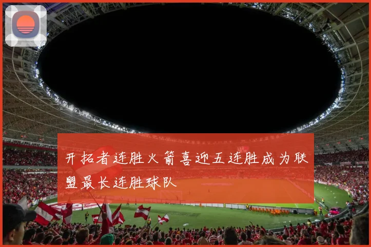 开拓者连胜火箭喜迎五连胜成为联盟最长连胜球队