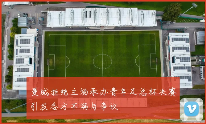 曼城拒绝主场承办青年足总杯决赛引发各方不满与争议