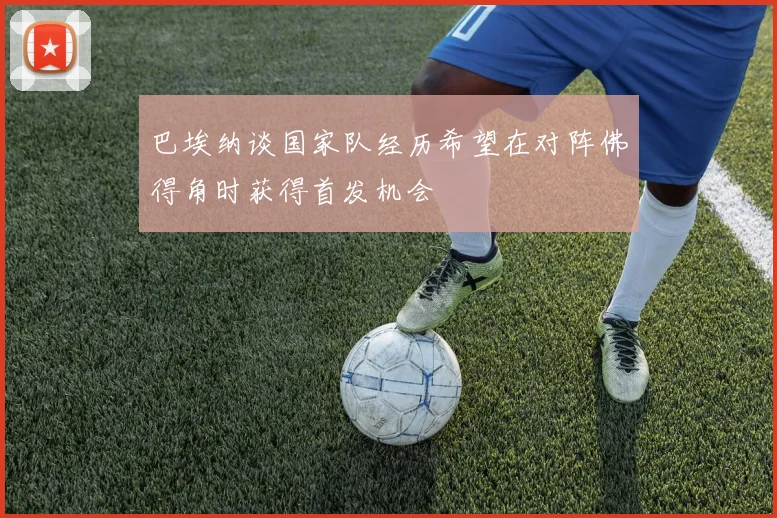 巴埃纳谈国家队经历希望在对阵佛得角时获得首发机会