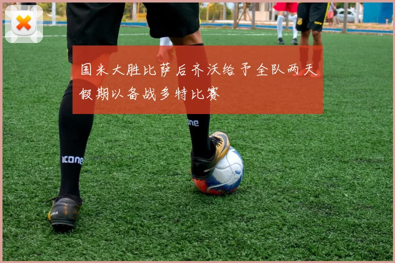 国米大胜比萨后齐沃给予全队两天假期以备战多特比赛