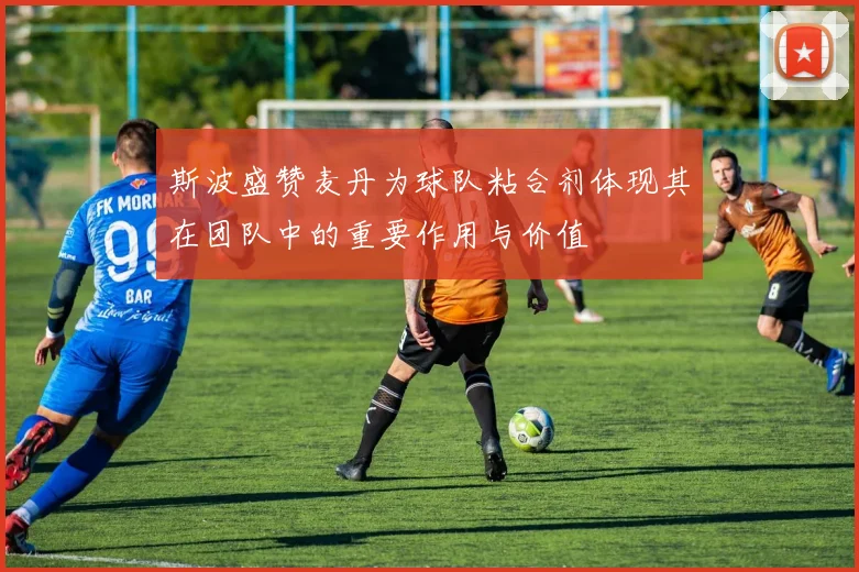 斯波盛赞麦丹为球队粘合剂体现其在团队中的重要作用与价值