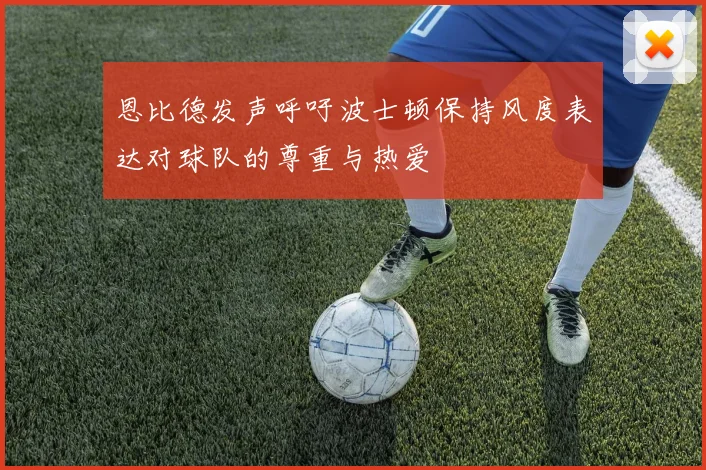恩比德发声呼吁波士顿保持风度表达对球队的尊重与热爱