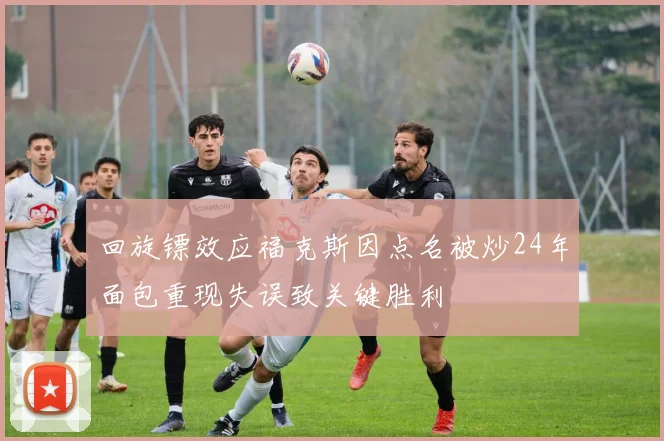 回旋镖效应福克斯因点名被炒24年面包重现失误致关键胜利