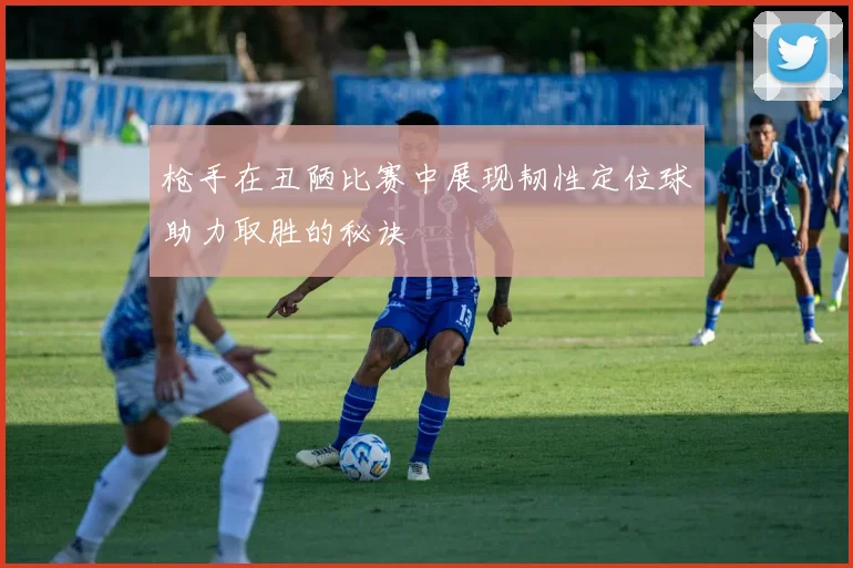 枪手在丑陋比赛中展现韧性定位球助力取胜的秘诀
