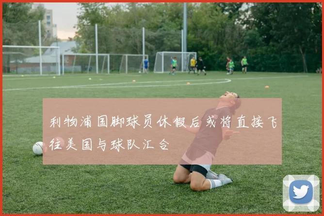 利物浦国脚球员休假后或将直接飞往美国与球队汇合