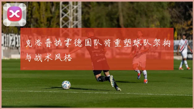克洛普执掌德国队将重塑球队架构与战术风格