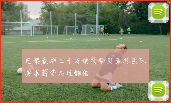 巴黎豪掷三千万续约登贝莱其团队要求薪资几近翻倍