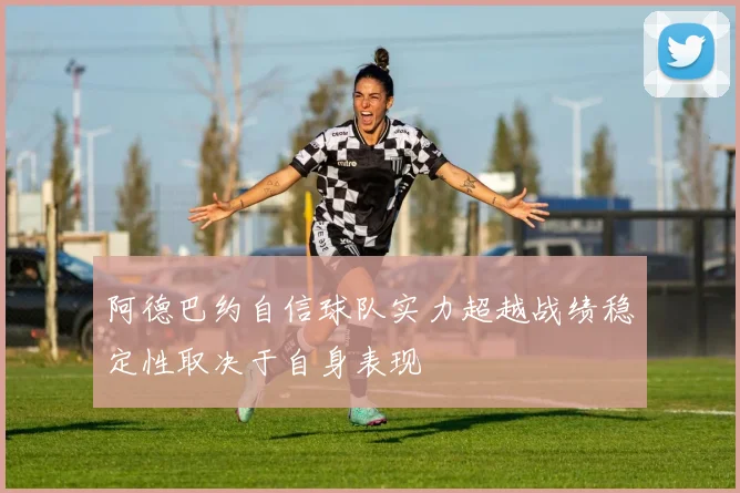 阿德巴约自信球队实力超越战绩稳定性取决于自身表现