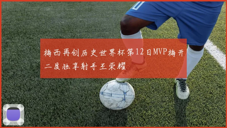 梅西再创历史世界杯第12日MVP梅开二度独享射手王荣耀