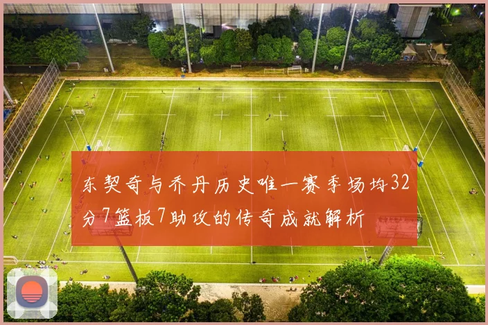 东契奇与乔丹历史唯一赛季场均32分7篮板7助攻的传奇成就解析