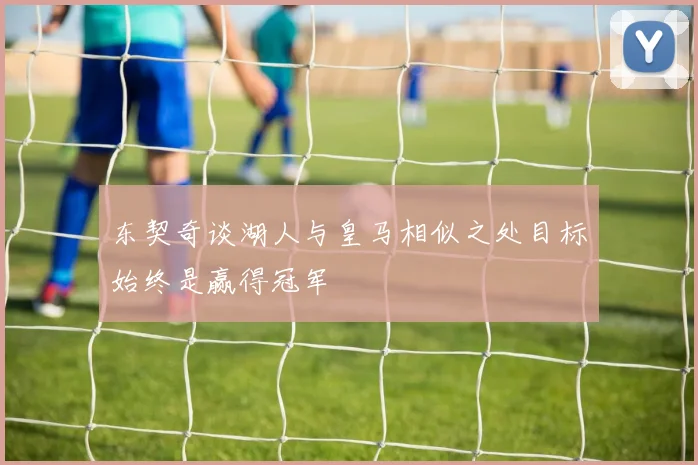 东契奇谈湖人与皇马相似之处目标始终是赢得冠军