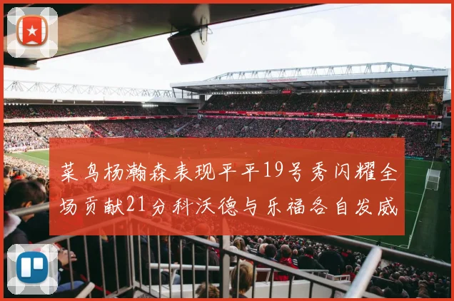 菜鸟杨瀚森表现平平19号秀闪耀全场贡献21分科沃德与乐福各自发威